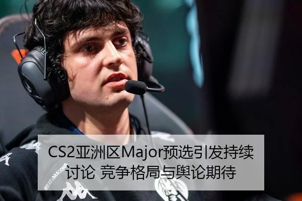 CS2亚洲区Major预选引发持续讨论 竞争格局与舆论期待